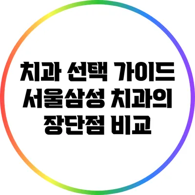 치과 선택 가이드: 서울삼성 치과의 장단점 비교