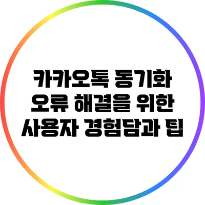 카카오톡 동기화 오류 해결을 위한 사용자 경험담과 팁