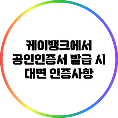 케이뱅크에서 공인인증서 발급 시 대면 인증사항
