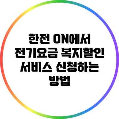 한전 ON에서 전기요금 복지할인 서비스 신청하는 방법