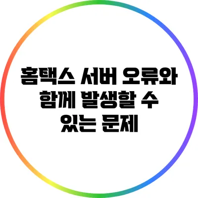 홈택스 서버 오류와 함께 발생할 수 있는 문제