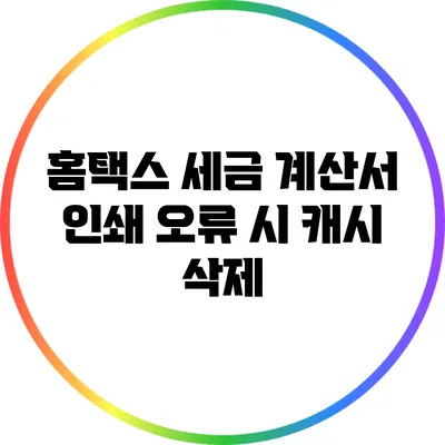홈택스 세금 계산서 인쇄 오류 시 캐시 삭제