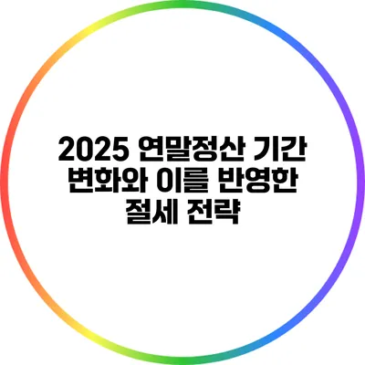 2025 연말정산 기간 변화와 이를 반영한 절세 전략
