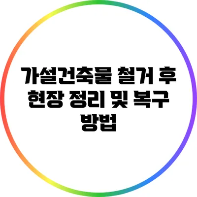 가설건축물 철거 후 현장 정리 및 복구 방법