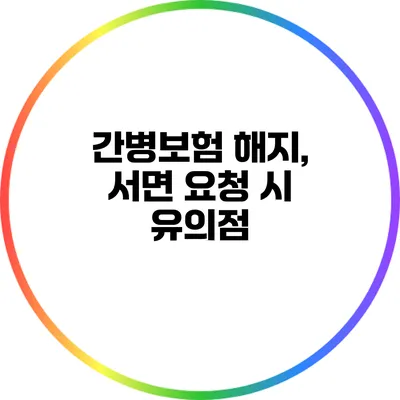 간병보험 해지, 서면 요청 시 유의점