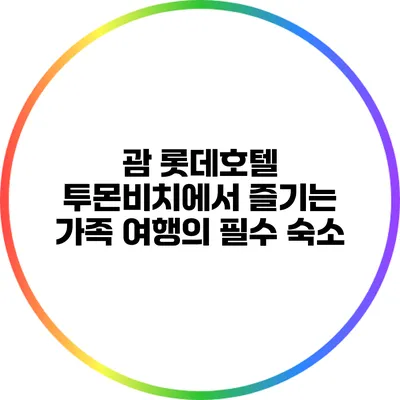 괌 롯데호텔: 투몬비치에서 즐기는 가족 여행의 필수 숙소