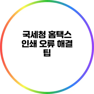 국세청 홈택스 인쇄 오류 해결 팁
