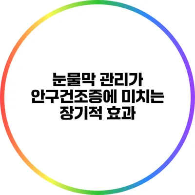 눈물막 관리가 안구건조증에 미치는 장기적 효과