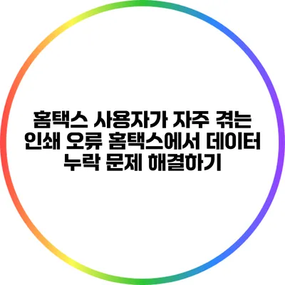 홈택스 사용자가 자주 겪는 인쇄 오류 홈택스에서 데이터 누락 문제 해결하기