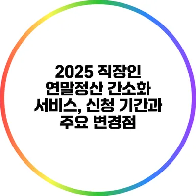 2025 직장인 연말정산 간소화 서비스, 신청 기간과 주요 변경점