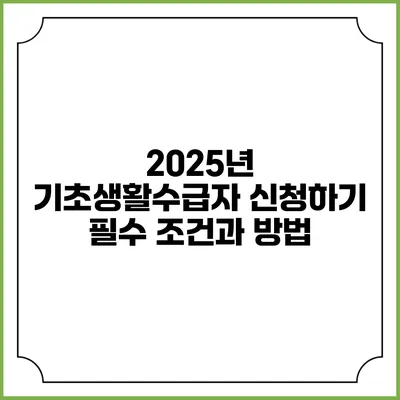 2025년 기초생활수급자 신청하기 필수 조건과 방법
