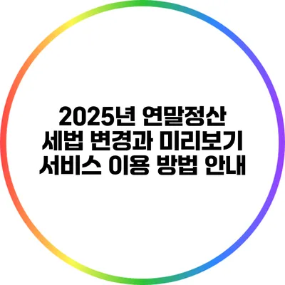 2025년 연말정산 세법 변경과 미리보기 서비스 이용 방법 안내