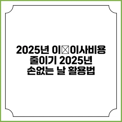 2025년 이�이사비용 줄이기: 2025년 손없는 날 활용법
