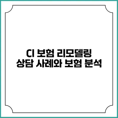 CI 보험 리모델링 상담 사례와 보험 분석