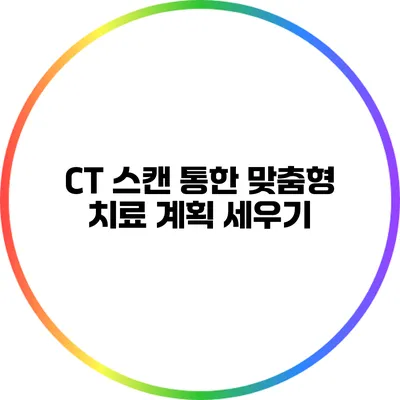CT 스캔 통한 맞춤형 치료 계획 세우기
