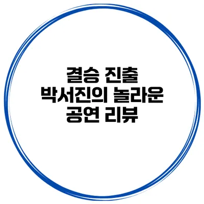 결승 진출 박서진의 놀라운 공연 리뷰