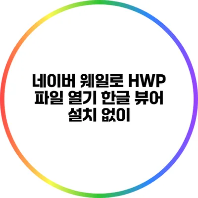 네이버 웨일로 HWP 파일 열기: 한글 뷰어 설치 없이