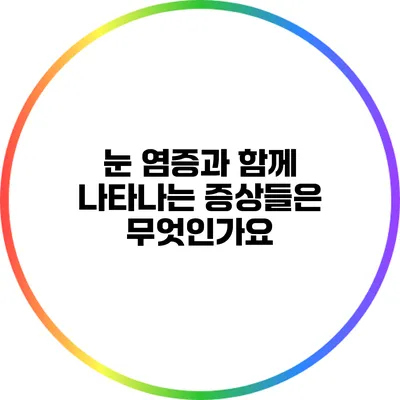 눈 염증과 함께 나타나는 증상들은 무엇인가요?
