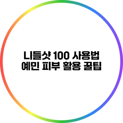 니들샷 100 사용법: 예민 피부 활용 꿀팁