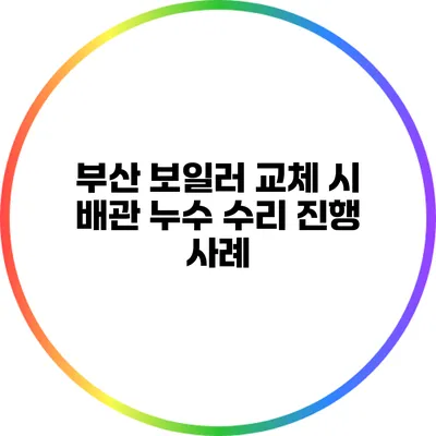 부산 보일러 교체 시 배관 누수 수리 진행 사례
