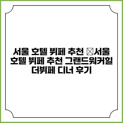 서울 호텔 뷔페 추천: �서울 호텔 뷔페 추천: 그랜드워커힐 더뷔페 디너 후기