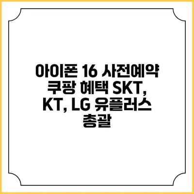 아이폰 16 사전예약 쿠팡 혜택 SKT, KT, LG 유플러스 총괄