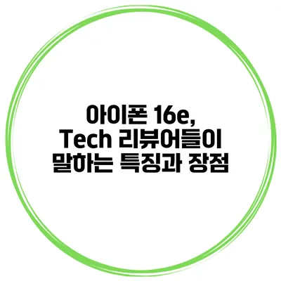 아이폰 16e, Tech 리뷰어들이 말하는 특징과 장점