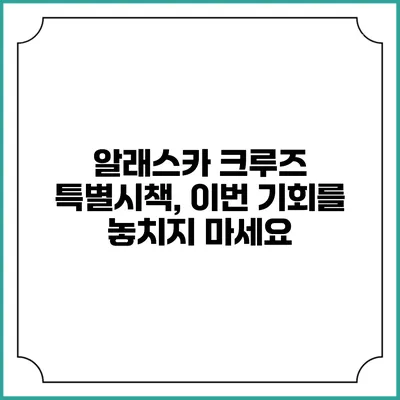 알래스카 크루즈 특별시책, 이번 기회를 놓치지 마세요