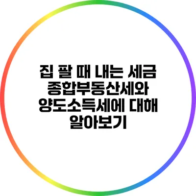 집 팔 때 내는 세금: 종합부동산세와 양도소득세에 대해 알아보기