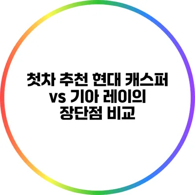 첫차 추천: 현대 캐스퍼 vs 기아 레이의 장단점 비교