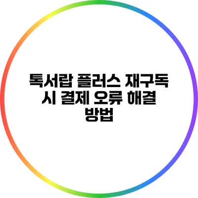 톡서랍 플러스 재구독 시 결제 오류 해결 방법