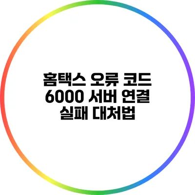 홈택스 오류 코드 6000: 서버 연결 실패 대처법