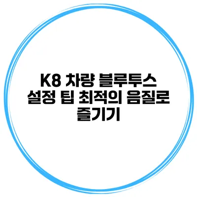K8 차량 블루투스 설정 팁 최적의 음질로 즐기기
