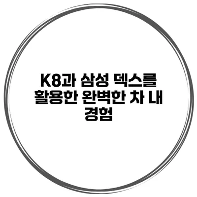 K8과 삼성 덱스를 활용한 완벽한 차 내 경험