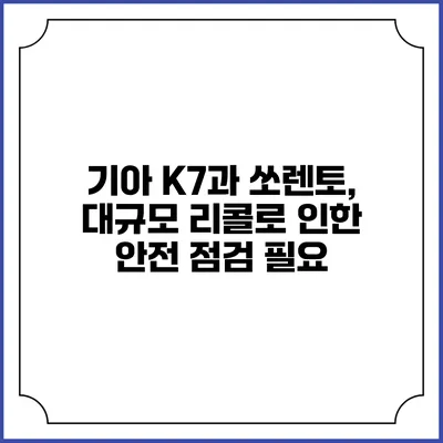 기아 K7과 쏘렌토, 대규모 리콜로 인한 안전 점검 필요