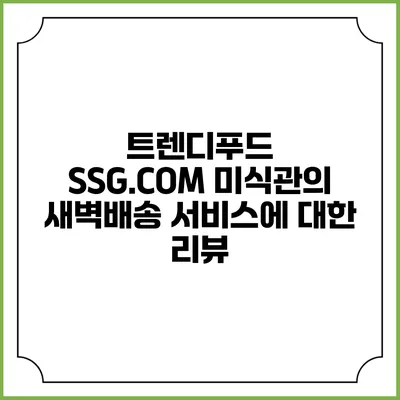 트렌디푸드 SSG.COM 미식관의 새벽배송 서비스에 대한 리뷰